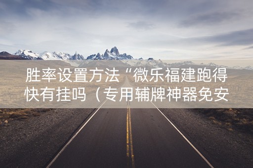 胜率设置方法“微乐福建跑得快有挂吗（专用辅牌神器免安装）