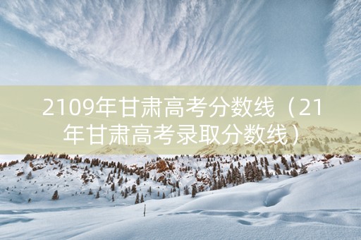 2109年甘肃高考分数线（21年甘肃高考录取分数线）