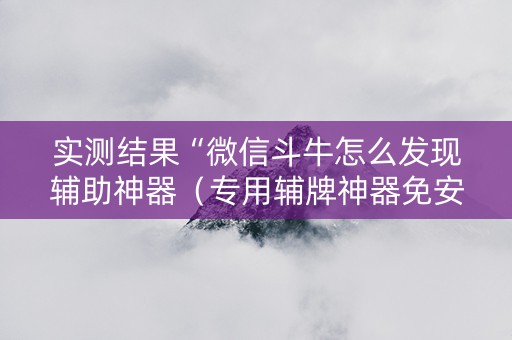 实测结果“微信斗牛怎么发现辅助神器（专用辅牌神器免安装）