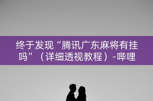 终于发现“腾讯广东麻将有挂吗”（详细透视教程）-哔哩哔哩
