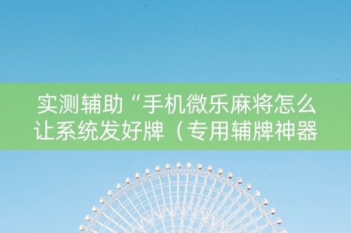 实测辅助“手机微乐麻将怎么让系统发好牌（专用辅牌神器免安装）