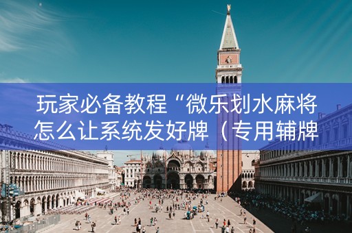 玩家必备教程“微乐划水麻将怎么让系统发好牌（专用辅牌神器免安装）