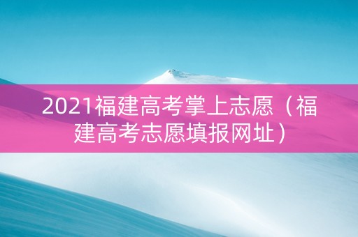 2021福建高考掌上志愿（福建高考志愿填报网址）