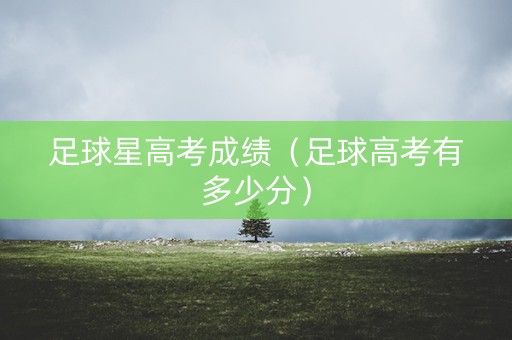 足球星高考成绩（足球高考有多少分）