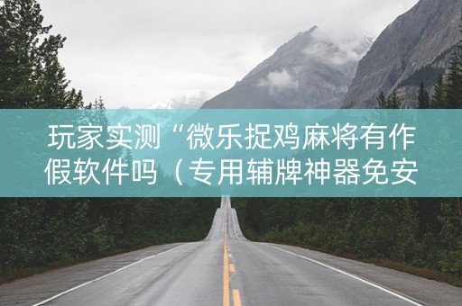 玩家实测“微乐捉鸡麻将有作假软件吗（专用辅牌神器免安装）