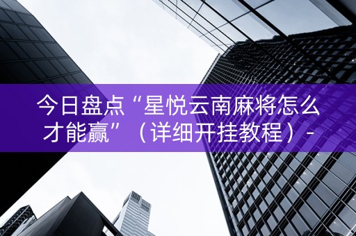 今日盘点“星悦云南麻将怎么才能赢”（详细开挂教程）-哔哩哔哩