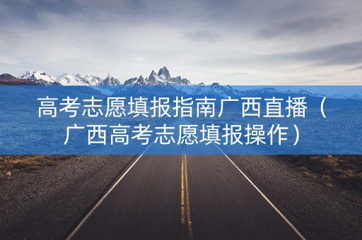 高考志愿填报指南广西直播（广西高考志愿填报操作）