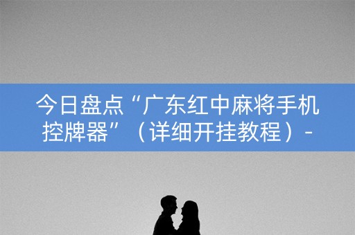今日盘点“广东红中麻将手机控牌器”（详细开挂教程）-哔哩哔哩