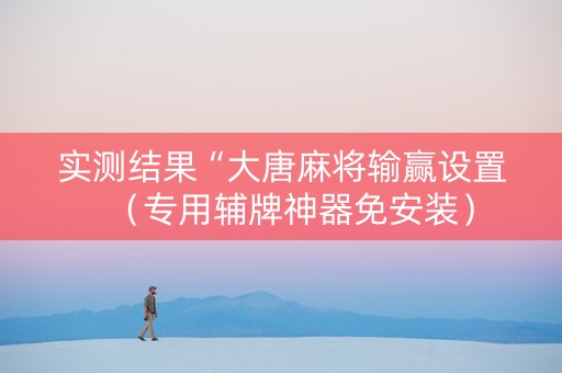 实测结果“大唐麻将输赢设置（专用辅牌神器免安装）