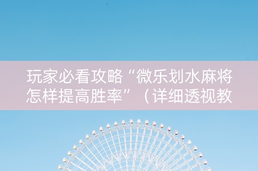 玩家必看攻略“微乐划水麻将怎样提高胜率”（详细透视教程）-哔哩哔哩