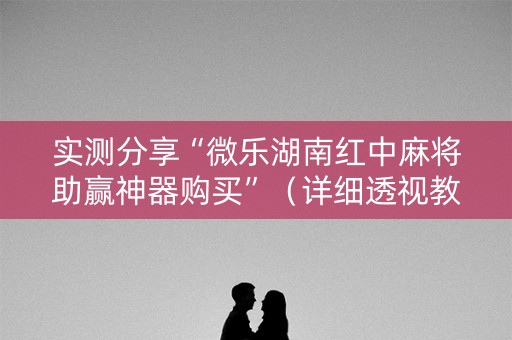 实测分享“微乐湖南红中麻将助赢神器购买”（详细透视教程）-哔哩哔哩