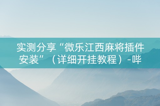 实测分享“微乐江西麻将插件安装”（详细开挂教程）-哔哩哔哩