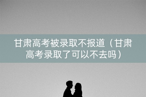 甘肃高考被录取不报道（甘肃高考录取了可以不去吗）