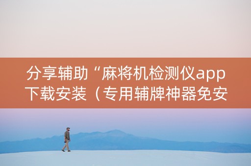 分享辅助“麻将机检测仪app下载安装（专用辅牌神器免安装）
