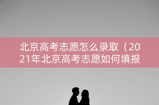 北京高考志愿怎么录取（2021年北京高考志愿如何填报）