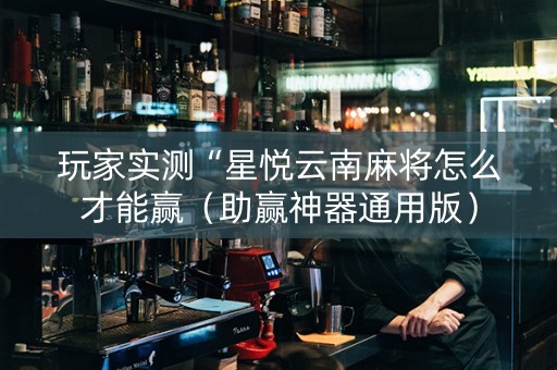 玩家实测“星悦云南麻将怎么才能赢（助赢神器通用版）