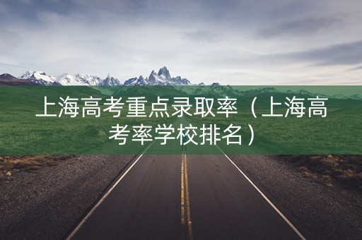 上海高考重点录取率（上海高考率学校排名）