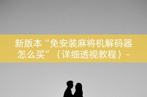 新版本“免安装麻将机解码器怎么买”（详细透视教程）-哔哩哔哩