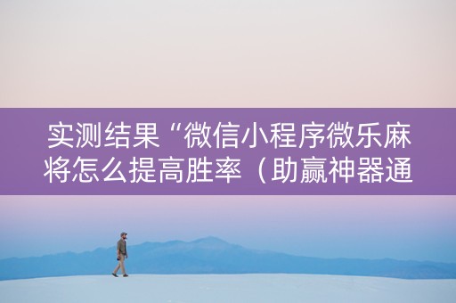 实测结果“微信小程序微乐麻将怎么提高胜率（助赢神器通用版）