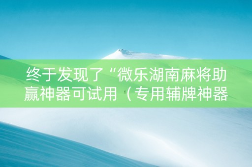 终于发现了“微乐湖南麻将助赢神器可试用（专用辅牌神器免安装）
