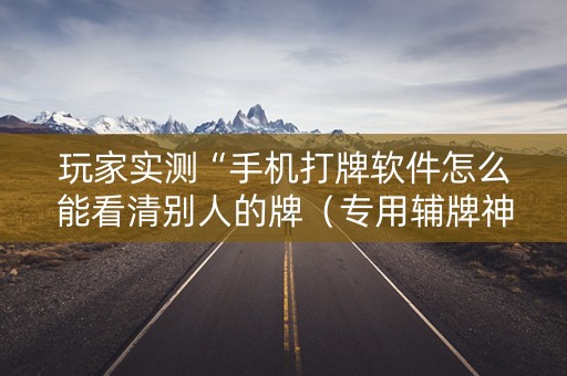 玩家实测“手机打牌软件怎么能看清别人的牌（专用辅牌神器免安装）