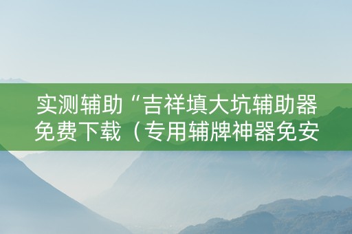 实测辅助“吉祥填大坑辅助器免费下载（专用辅牌神器免安装）