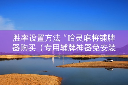 胜率设置方法“哈灵麻将铺牌器购买（专用辅牌神器免安装）