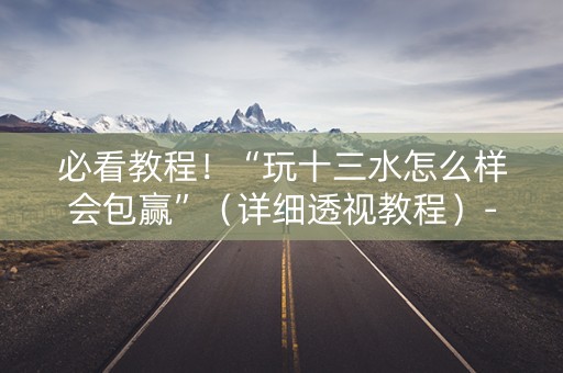必看教程！“玩十三水怎么样会包赢”（详细透视教程）-哔哩哔哩