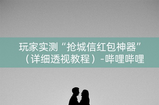 玩家实测“抢城信红包神器”（详细透视教程）-哔哩哔哩