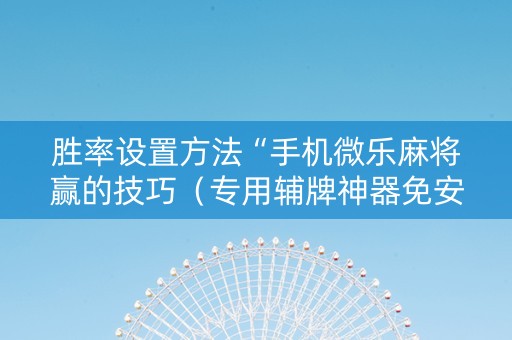 胜率设置方法“手机微乐麻将赢的技巧（专用辅牌神器免安装）