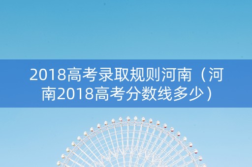 2018高考录取规则河南（河南2018高考分数线多少）