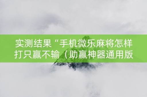 实测结果“手机微乐麻将怎样打只赢不输（助赢神器通用版）