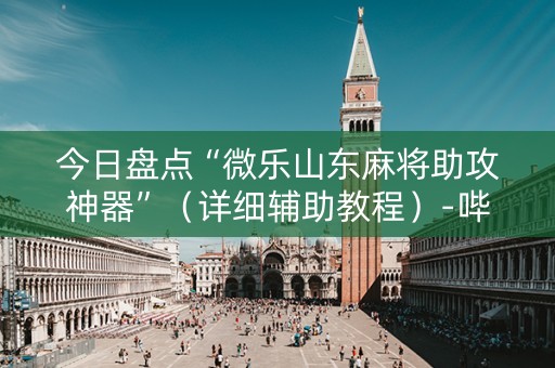 今日盘点“微乐山东麻将助攻神器”（详细辅助教程）-哔哩哔哩