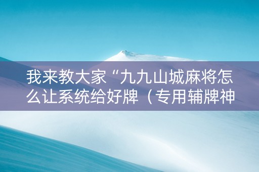 我来教大家“九九山城麻将怎么让系统给好牌（专用辅牌神器免安装）