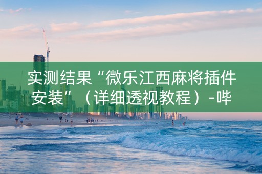 实测结果“微乐江西麻将插件安装”（详细透视教程）-哔哩哔哩