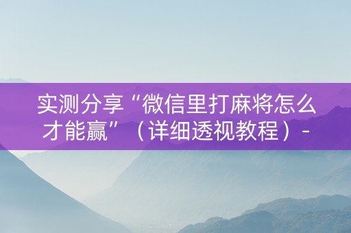 实测分享“微信里打麻将怎么才能赢”（详细透视教程）-哔哩哔哩