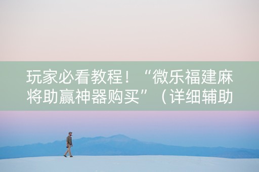 玩家必看教程！“微乐福建麻将助赢神器购买”（详细辅助教程）-哔哩哔哩