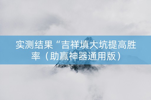 实测结果“吉祥填大坑提高胜率（助赢神器通用版）