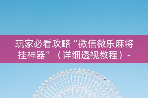玩家必看攻略“微信微乐麻将挂神器”（详细透视教程）-哔哩哔哩