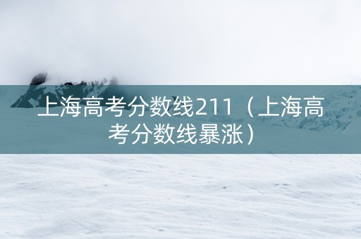 上海高考分数线211（上海高考分数线暴涨）