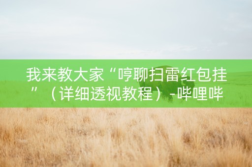 我来教大家“哼聊扫雷红包挂”（详细透视教程）-哔哩哔哩