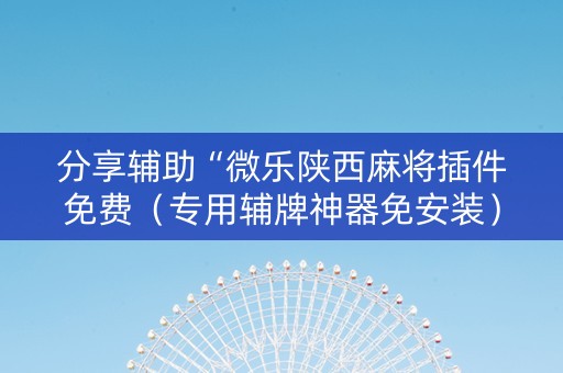 分享辅助“微乐陕西麻将插件免费（专用辅牌神器免安装）