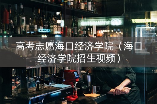 高考志愿海口经济学院（海口经济学院招生视频）