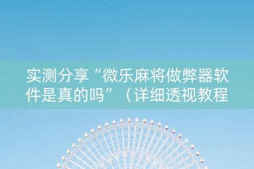 实测分享“微乐麻将做弊器软件是真的吗”（详细透视教程）-哔哩哔哩