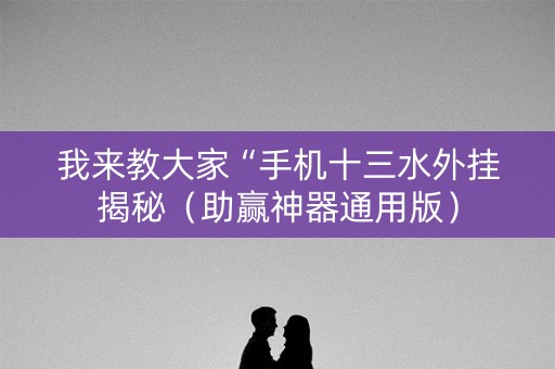 我来教大家“手机十三水外挂揭秘（助赢神器通用版）