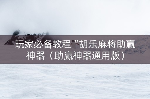 玩家必备教程“胡乐麻将助赢神器（助赢神器通用版）