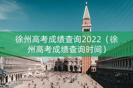徐州高考成绩查询2022（徐州高考成绩查询时间）