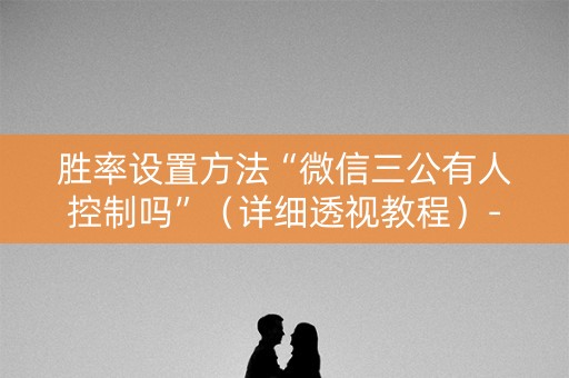 胜率设置方法“微信三公有人控制吗”（详细透视教程）-哔哩哔哩