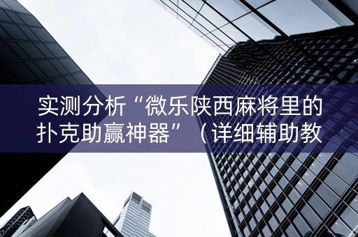 实测分析“微乐陕西麻将里的扑克助赢神器”（详细辅助教程）-哔哩哔哩