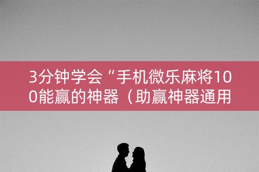 3分钟学会“手机微乐麻将100能赢的神器（助赢神器通用版）